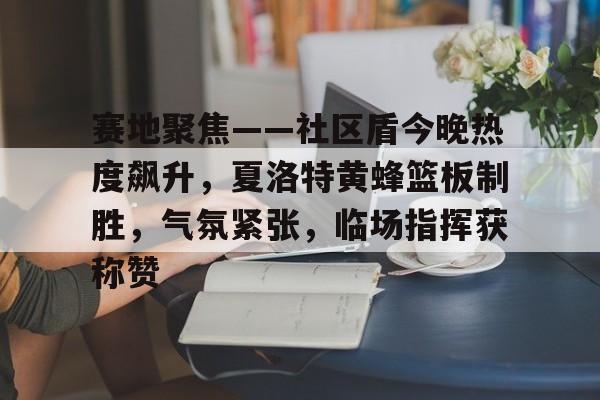 爱游戏体育官方网站赛地聚焦——社区盾今晚热度飙升，夏洛特黄蜂篮板制胜，气氛紧张，临场指挥获称赞的简单介绍
